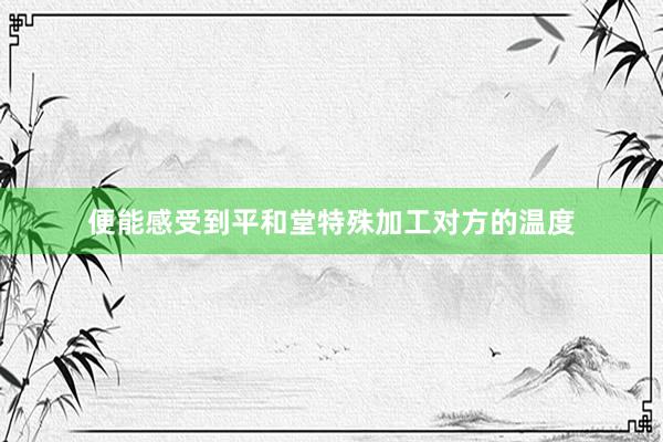 便能感受到平和堂特殊加工对方的温度